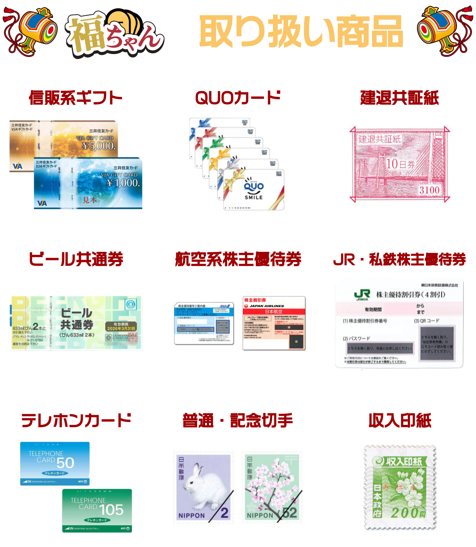 福ちゃん取り扱い商品：信販系ギフト、QUOカード、建退共証紙、ビール共通券、航空系株主優待権、JR・私鉄株主優待券、テレホンカード、普通・記念切手・収入印紙