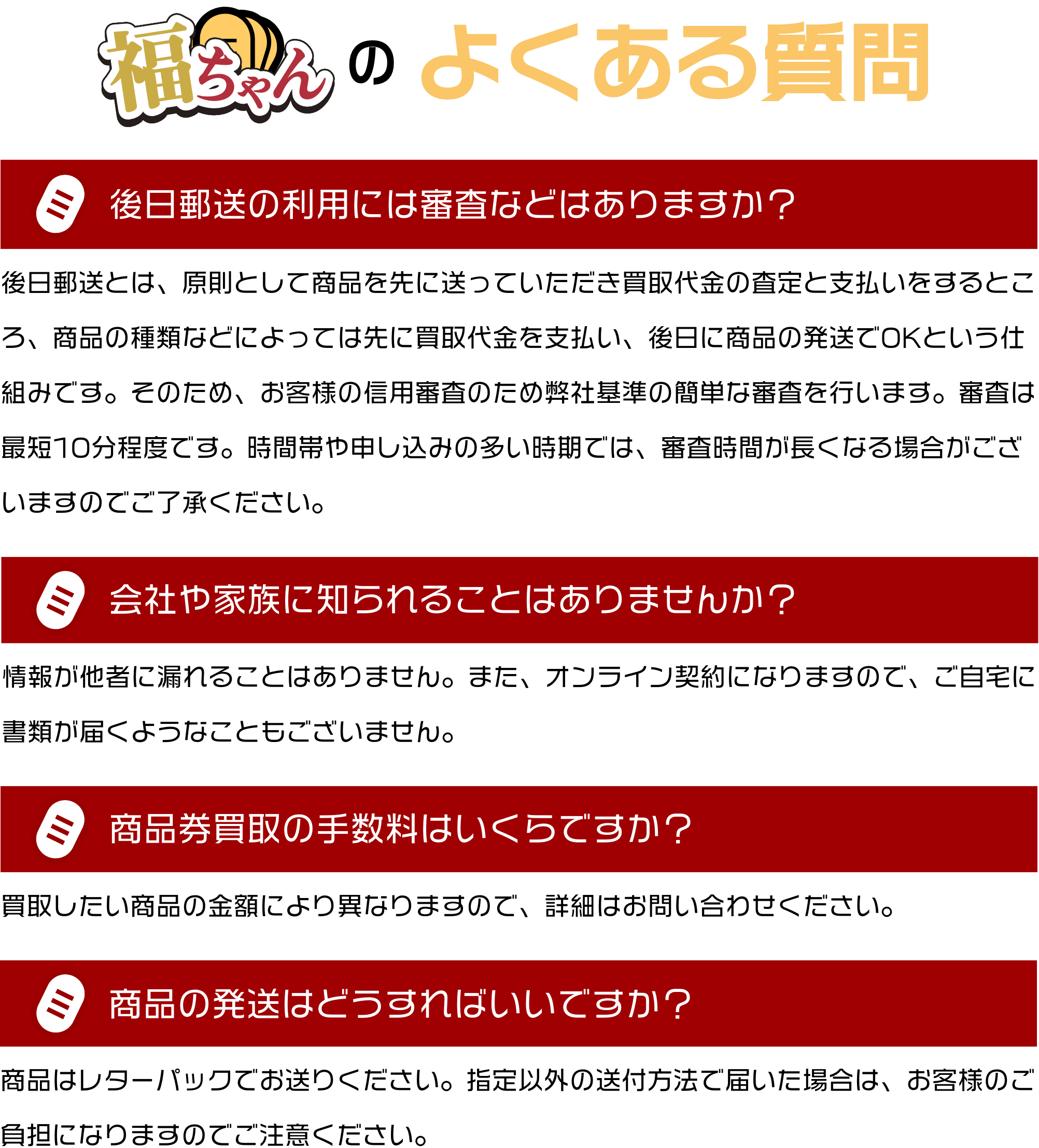 後日郵送の利用には、お客様の信用審査のために弊社基準の簡単な審査を行います。オンライン契約になりますので他社に情報が漏れたり自宅に書類が届くこともございません。買取手数料は買取する商品によって異なりますのでお問い合わせください。商品の発送は原則レターパックでお送りください。
